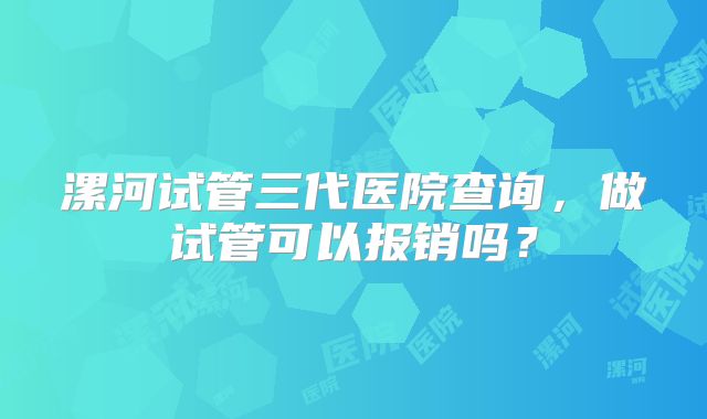 漯河试管三代医院查询，做试管可以报销吗？