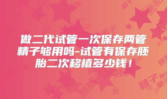 做二代试管一次保存两管精子够用吗-试管有保存胚胎二次移植多少钱！