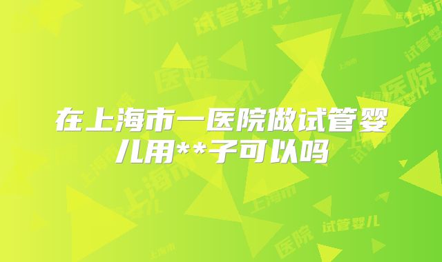 在上海市一医院做试管婴儿用**子可以吗