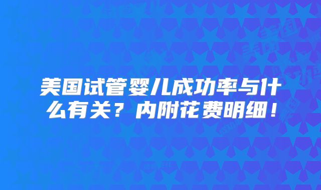 美国试管婴儿成功率与什么有关?内附花费明细!