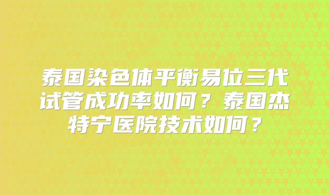 泰国染色体平衡易位三代试管成功率如何?泰国杰特宁医院技术如何?