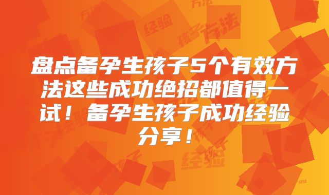 盘点备孕生孩子5个有效方法这些成功绝招都值得一试!备孕生孩子成功经验分享!