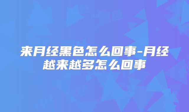 来月经黑色怎么回事-月经越来越多怎么回事
