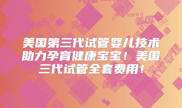 美国第三代试管婴儿技术助力孕育健康宝宝！美国三代试管全套费用！