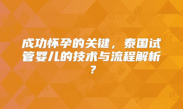 成功怀孕的关键，泰国试管婴儿的技术与流程解析？