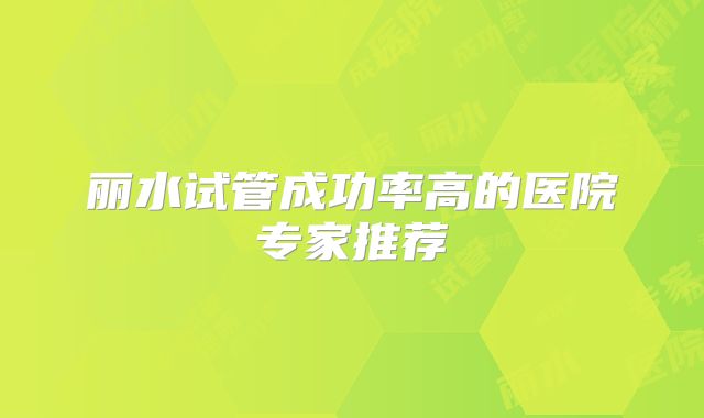 丽水试管成功率高的医院专家推荐