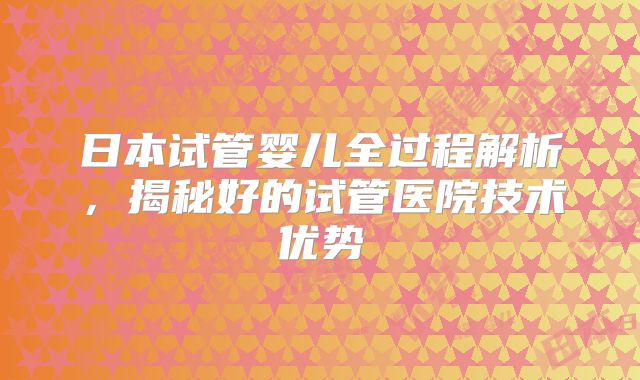 日本试管婴儿全过程解析,揭秘好的试管医院技术优势