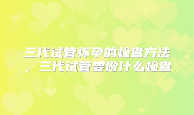 三代试管怀孕的检查方法，三代试管要做什么检查