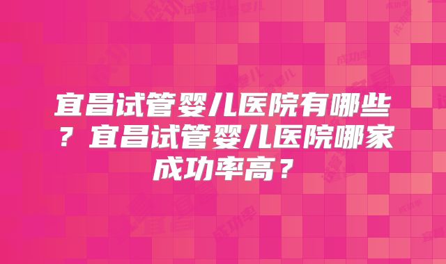 宜昌试管婴儿医院有哪些？宜昌试管婴儿医院哪家成功率高？