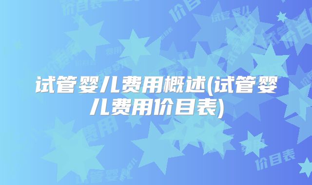 试管婴儿费用概述(试管婴儿费用价目表)