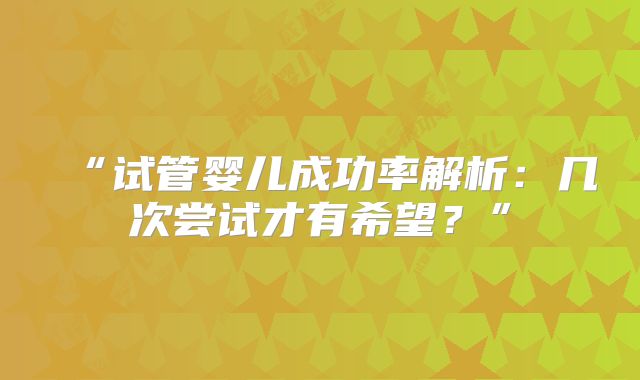 “试管婴儿成功率解析:几次尝试才有希望?”