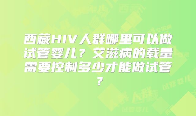 西藏HIV人群哪里可以做试管婴儿?艾滋病的载量需要控制多少才能做试管?