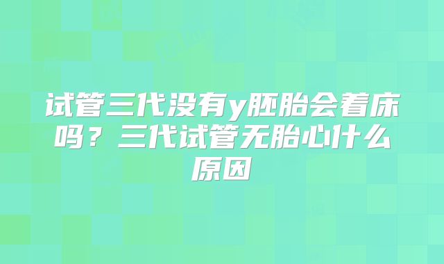 试管三代没有y胚胎会着床吗？三代试管无胎心什么原因