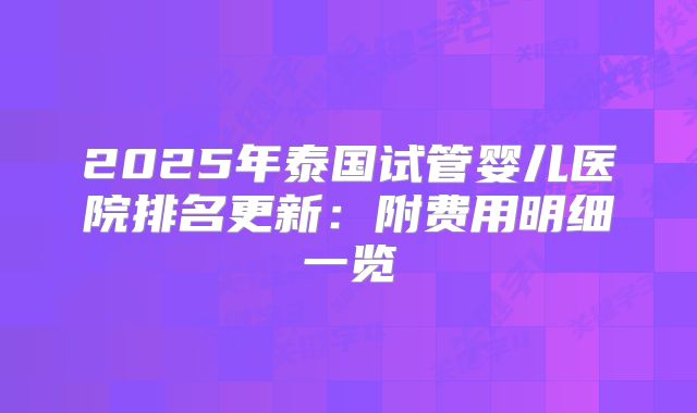 2025年泰国试管婴儿医院排名更新：附费用明细一览
