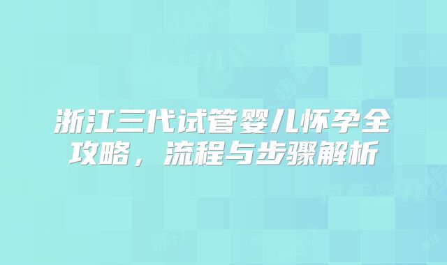 浙江三代试管婴儿怀孕全攻略，流程与步骤解析