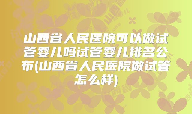 山西省人民医院可以做试管婴儿吗试管婴儿排名公布(山西省人民医院做试管怎么样)