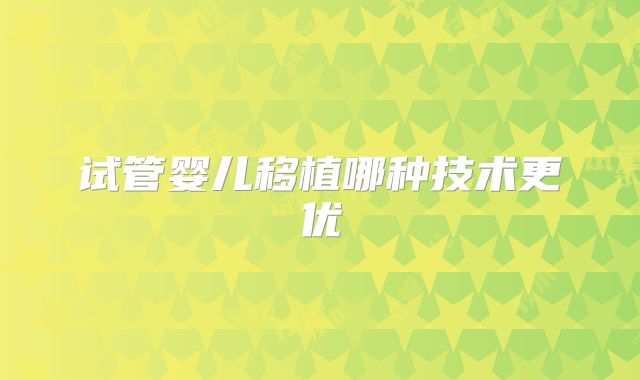 试管婴儿移植哪种技术更优