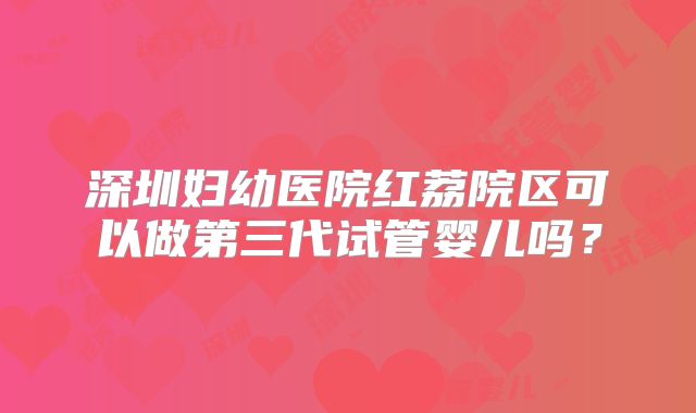 深圳妇幼医院红荔院区可以做第三代试管婴儿吗?