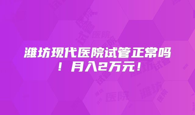潍坊现代医院试管正常吗!月入2万元!