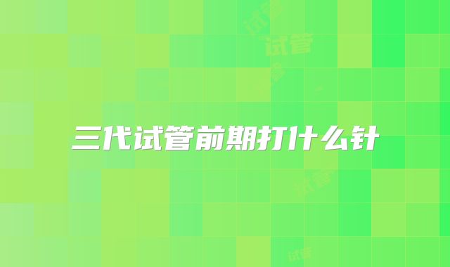 三代试管前期打什么针