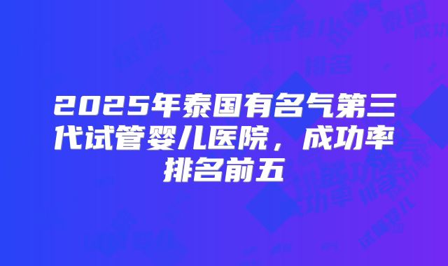 2025年泰国有名气第三代试管婴儿医院，成功率排名前五