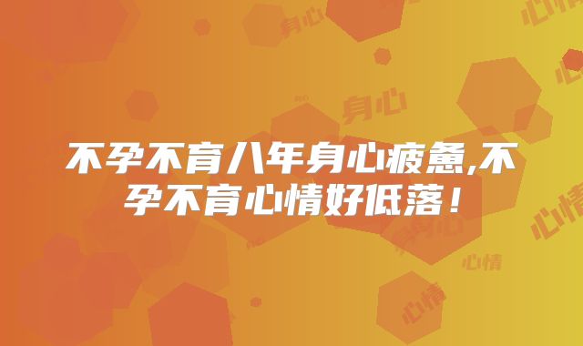 不孕不育八年身心疲惫,不孕不育心情好低落！