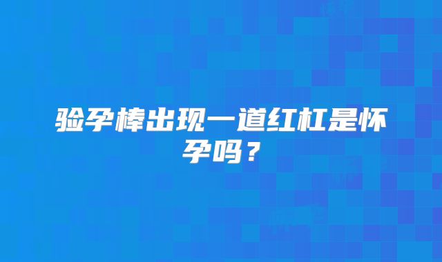 验孕棒出现一道红杠是怀孕吗?