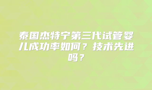 泰国杰特宁第三代试管婴儿成功率如何？技术先进吗？