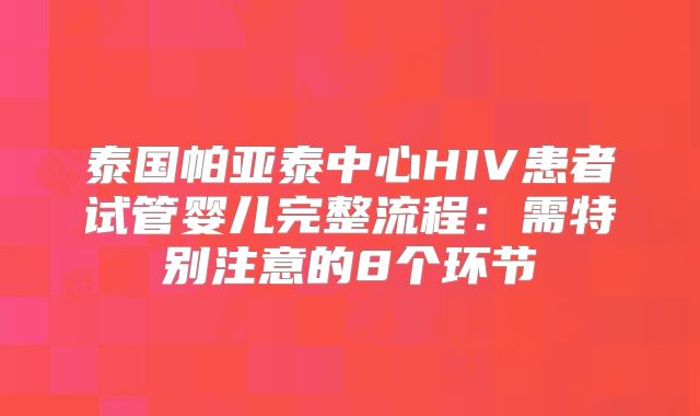 泰国帕亚泰中心HIV患者试管婴儿完整流程：需特别注意的8个环节