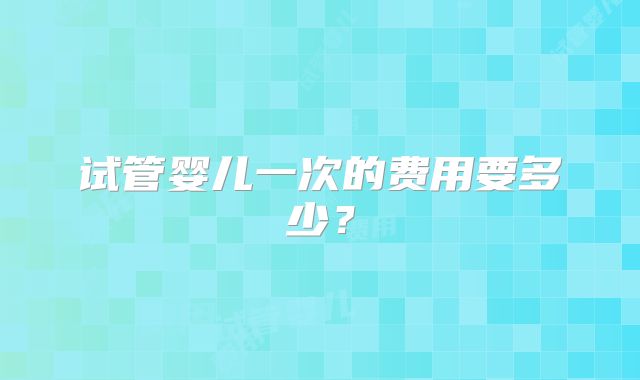 试管婴儿一次的费用要多少？