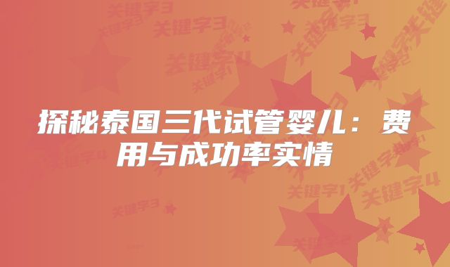 探秘泰国三代试管婴儿：费用与成功率实情
