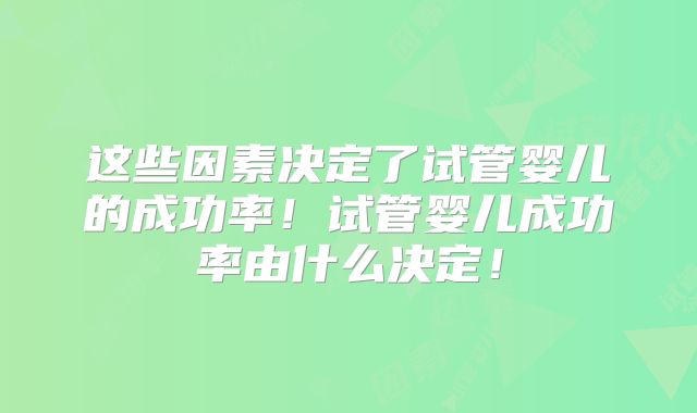 这些因素决定了试管婴儿的成功率！试管婴儿成功率由什么决定！