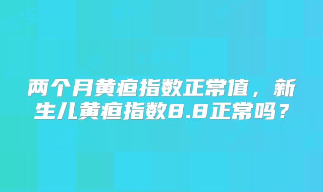两个月黄疸指数正常值,新生儿黄疸指数8.8正常吗?
