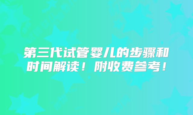 第三代试管婴儿的步骤和时间解读!附收费参考!