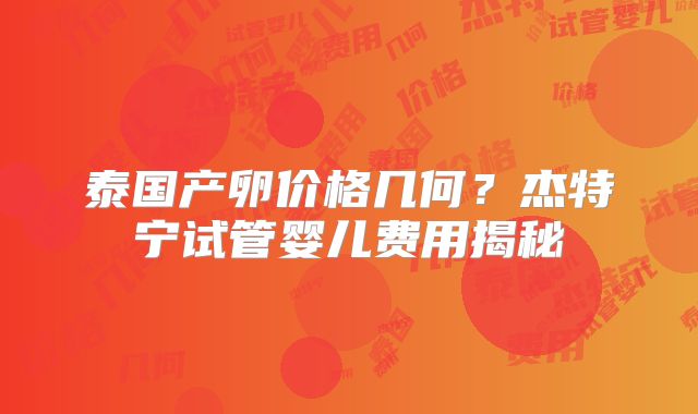 泰国产卵价格几何?杰特宁试管婴儿费用揭秘