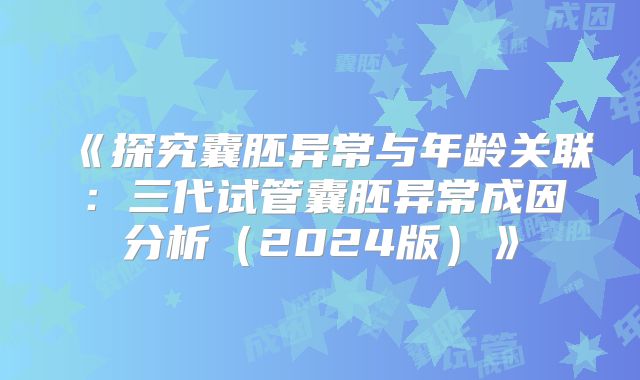 《探究囊胚异常与年龄关联：三代试管囊胚异常成因分析（2024版）》