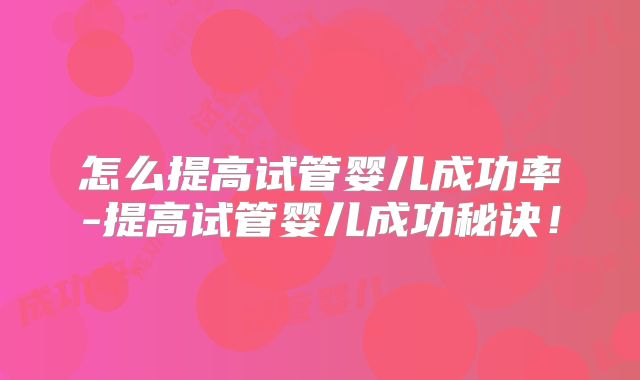 怎么提高试管婴儿成功率-提高试管婴儿成功秘诀!