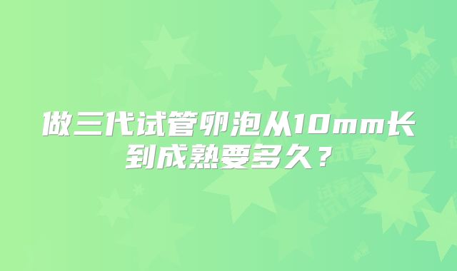 做三代试管卵泡从10mm长到成熟要多久？