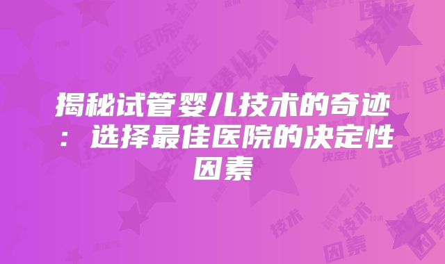 揭秘试管婴儿技术的奇迹:选择最佳医院的决定性因素