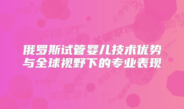 俄罗斯试管婴儿技术优势与全球视野下的专业表现