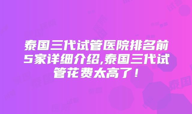 泰国三代试管医院排名前5家详细介绍,泰国三代试管花费太高了！