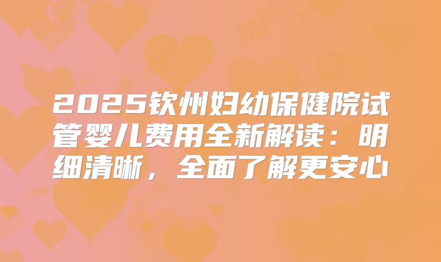 2025钦州妇幼保健院试管婴儿费用全新解读:明细清晰,全面了解更安心