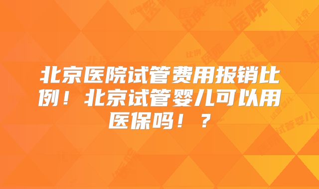 北京医院试管费用报销比例!北京试管婴儿可以用医保吗!?