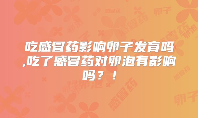 吃感冒药影响卵子发育吗,吃了感冒药对卵泡有影响吗？！