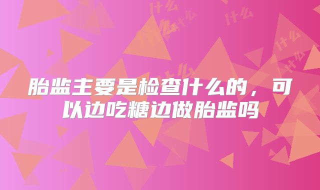 胎监主要是检查什么的，可以边吃糖边做胎监吗