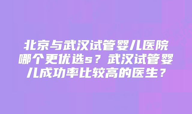 北京与武汉试管婴儿医院哪个更优选s?武汉试管婴儿成功率比较高的医生?