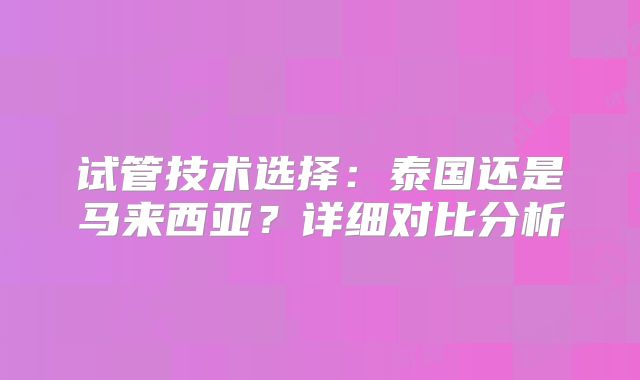 试管技术选择：泰国还是马来西亚？详细对比分析
