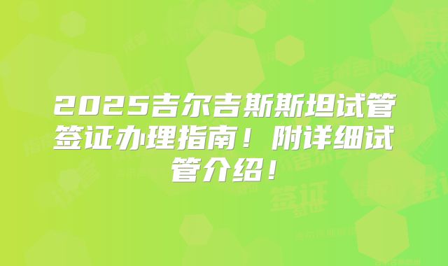 2025吉尔吉斯斯坦试管签证办理指南!附详细试管介绍!