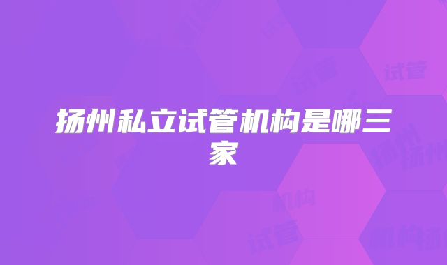 扬州私立试管机构是哪三家