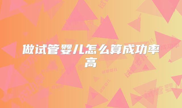 做试管婴儿怎么算成功率高